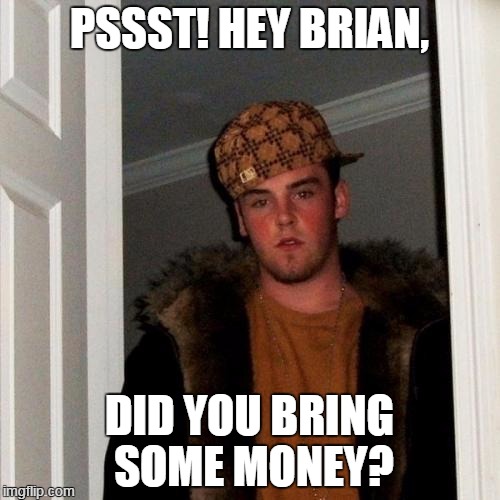Scumbag Steve Meme | PSSST! HEY BRIAN, DID YOU BRING SOME MONEY? | image tagged in memes,scumbag steve | made w/ Imgflip meme maker