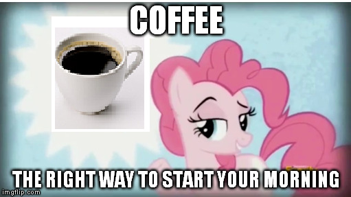 COFFEE THE RIGHT WAY TO START YOUR MORNING | image tagged in my little pony,coffee,pinkie pie | made w/ Imgflip meme maker