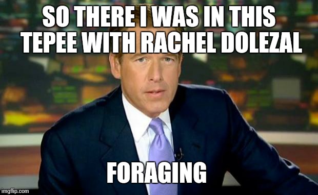Brian Williams Was There Meme | SO THERE I WAS IN THIS TEPEE WITH RACHEL DOLEZAL FORAGING | image tagged in memes,brian williams was there | made w/ Imgflip meme maker