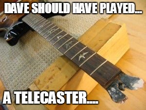 DAVE SHOULD HAVE PLAYED... A TELECASTER.... | image tagged in broken guitar | made w/ Imgflip meme maker