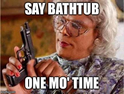 Madea | SAY BATHTUB ONE MO' TIME | image tagged in madea | made w/ Imgflip meme maker