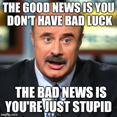 Dr. Phil | THE GOOD NEWS IS YOU DON'T HAVE BAD LUCK THE BAD NEWS IS YOU'RE JUST STUPID | image tagged in dr phil | made w/ Imgflip meme maker