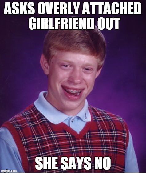 Bad Luck Brian | ASKS OVERLY ATTACHED GIRLFRIEND OUT SHE SAYS NO | image tagged in memes,bad luck brian | made w/ Imgflip meme maker