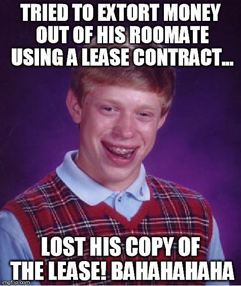 Bad Luck Brian Meme | TRIED TO EXTORT MONEY OUT OF HIS ROOMATE USING A LEASE CONTRACT... LOST HIS COPY OF THE LEASE! BAHAHAHAHA | image tagged in memes,bad luck brian | made w/ Imgflip meme maker