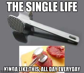 in cooking Meat Tenderizer tools are used to beat one's meat | THE SINGLE LIFE KINDA LIKE THIS, ALL DAY EVERYDAY | image tagged in meat tenderizer,meat,man meat,implied nsfw,innuendo | made w/ Imgflip meme maker