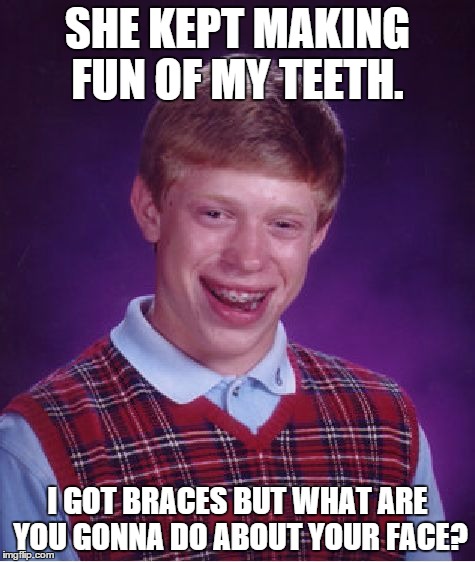 Bad Luck Brian Meme | SHE KEPT MAKING FUN OF MY TEETH. I GOT BRACES BUT WHAT ARE YOU GONNA DO ABOUT YOUR FACE? | image tagged in memes,bad luck brian | made w/ Imgflip meme maker