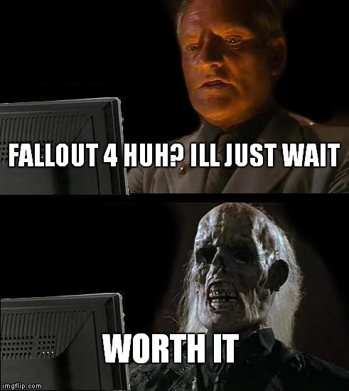 I'll Just Wait Here | FALLOUT 4 HUH? ILL JUST WAIT WORTH IT | image tagged in memes,ill just wait here | made w/ Imgflip meme maker