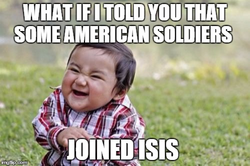 Evil Toddler | WHAT IF I TOLD YOU THAT SOME AMERICAN SOLDIERS JOINED ISIS | image tagged in memes,evil toddler | made w/ Imgflip meme maker