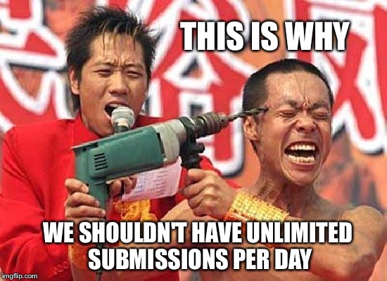 Insane | THIS IS WHY WE SHOULDN'T HAVE UNLIMITED SUBMISSIONS PER DAY | image tagged in insane,memes | made w/ Imgflip meme maker