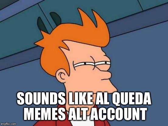 Futurama Fry Meme | SOUNDS LIKE AL QUEDA MEMES ALT ACCOUNT | image tagged in memes,futurama fry | made w/ Imgflip meme maker
