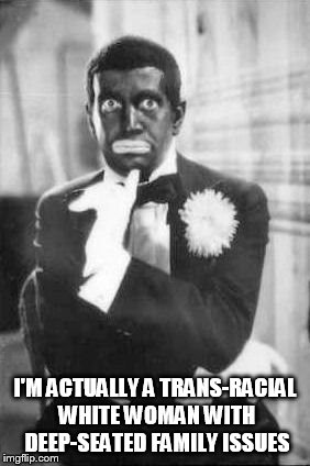 Al Jolson Dolezal | I'M ACTUALLY A TRANS-RACIAL WHITE WOMAN WITH DEEP-SEATED FAMILY ISSUES | image tagged in jolson dolezal,rachel dolezal,al jolson,trans racial,naacp | made w/ Imgflip meme maker