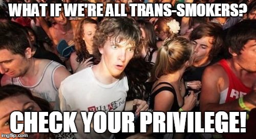 Sudden Clarity Clarence Meme | WHAT IF WE'RE ALL TRANS-SMOKERS? CHECK YOUR PRIVILEGE! | image tagged in memes,sudden clarity clarence | made w/ Imgflip meme maker