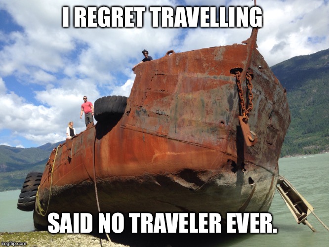 My current travel thoughts  | I REGRET TRAVELLING SAID NO TRAVELER EVER. | image tagged in boats,canada,shipwreck,travel | made w/ Imgflip meme maker
