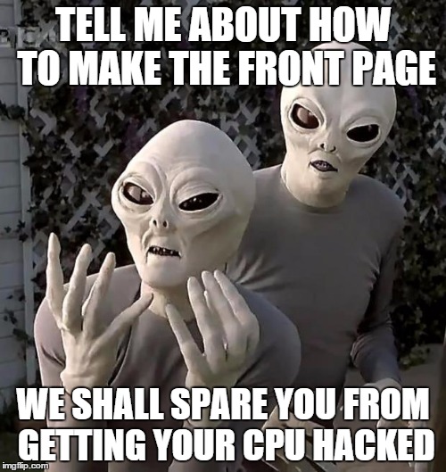 Frustrated Aliens | TELL ME ABOUT HOW TO MAKE THE FRONT PAGE WE SHALL SPARE YOU FROM GETTING YOUR CPU HACKED | image tagged in frustrated aliens | made w/ Imgflip meme maker