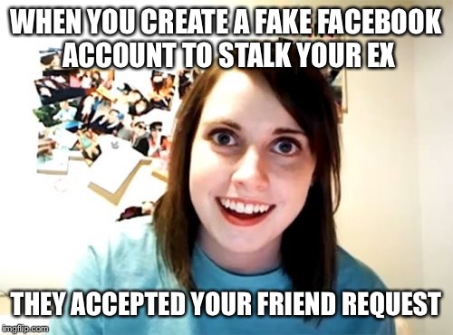 The face you make | WHEN YOU CREATE A FAKE FACEBOOK ACCOUNT TO STALK YOUR EX THEY ACCEPTED YOUR FRIEND REQUEST | image tagged in memes,overly attached girlfriend,stalker,crazy | made w/ Imgflip meme maker