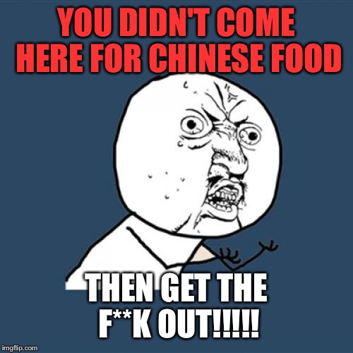 Y U No | YOU DIDN'T COME HERE FOR CHINESE FOOD THEN GET THE F**K OUT!!!!! | image tagged in memes,y u no | made w/ Imgflip meme maker