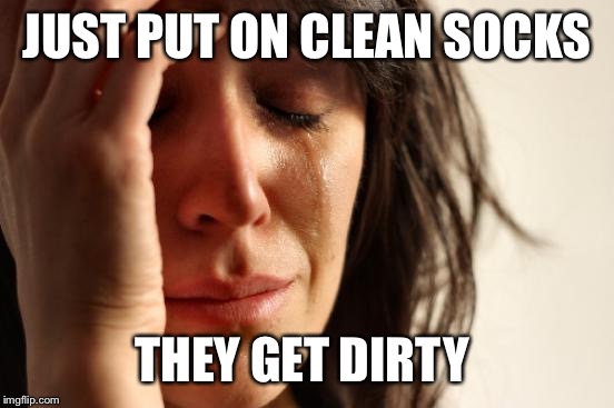 First World Problems | JUST PUT ON CLEAN SOCKS THEY GET DIRTY | image tagged in memes,first world problems | made w/ Imgflip meme maker