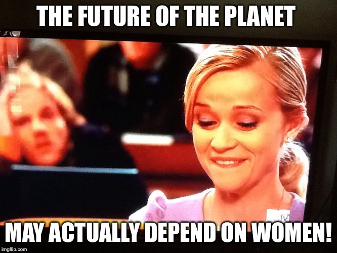 Our future | THE FUTURE OF THE PLANET MAY ACTUALLY DEPEND ON WOMEN! | image tagged in deal with it | made w/ Imgflip meme maker