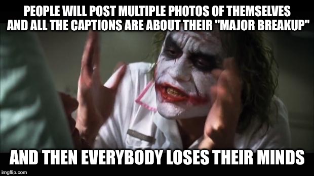 And everybody loses their minds | PEOPLE WILL POST MULTIPLE PHOTOS OF THEMSELVES AND ALL THE CAPTIONS ARE ABOUT THEIR "MAJOR BREAKUP" AND THEN EVERYBODY LOSES THEIR MINDS | image tagged in memes,and everybody loses their minds | made w/ Imgflip meme maker