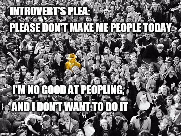 Introvert's Plea | INTROVERT'S PLEA: I'M NO GOOD AT PEOPLING, PLEASE DON'T MAKE ME PEOPLE TODAY AND I DON'T WANT TO DO IT | image tagged in introvert,people,crowds | made w/ Imgflip meme maker