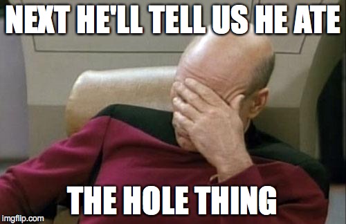 Captain Picard Facepalm Meme | NEXT HE'LL TELL US HE ATE THE HOLE THING | image tagged in memes,captain picard facepalm | made w/ Imgflip meme maker