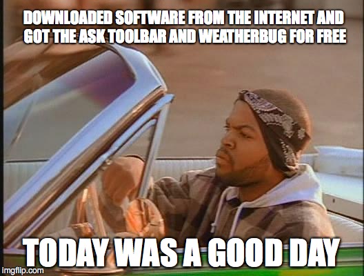 Today was a good day | DOWNLOADED SOFTWARE FROM THE INTERNET AND GOT THE ASK TOOLBAR AND WEATHERBUG FOR FREE TODAY WAS A GOOD DAY | image tagged in today was a good day | made w/ Imgflip meme maker