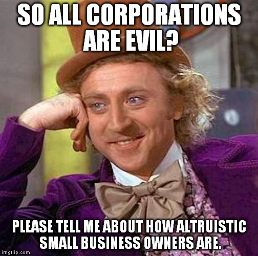 Creepy Condescending Wonka Meme | SO ALL CORPORATIONS ARE EVIL? PLEASE TELL ME ABOUT HOW ALTRUISTIC SMALL BUSINESS OWNERS ARE. | image tagged in memes,creepy condescending wonka | made w/ Imgflip meme maker
