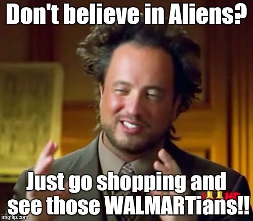 Take me to your Register! | Don't believe in Aliens? Just go shopping and see those WALMARTians!! | image tagged in memes,ancient aliens | made w/ Imgflip meme maker