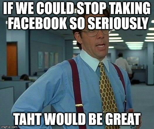 That Would Be Great Meme | IF WE COULD STOP TAKING FACEBOOK SO SERIOUSLY TAHT WOULD BE GREAT | image tagged in memes,that would be great | made w/ Imgflip meme maker