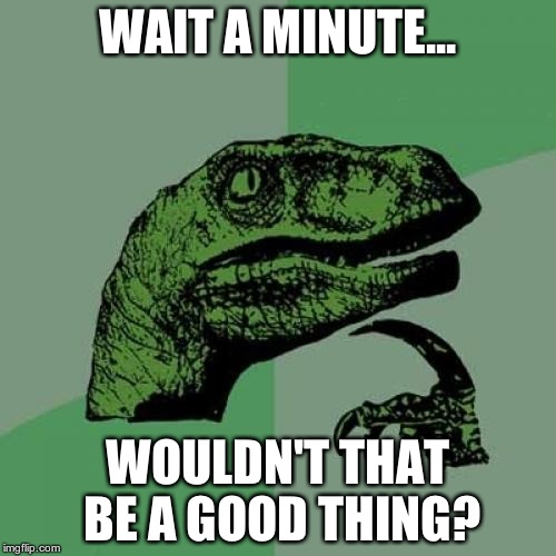 Philosoraptor Meme | WAIT A MINUTE... WOULDN'T THAT BE A GOOD THING? | image tagged in memes,philosoraptor | made w/ Imgflip meme maker