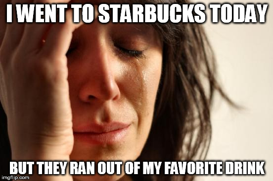 First World Problems | I WENT TO STARBUCKS TODAY BUT THEY RAN OUT OF MY FAVORITE DRINK | image tagged in memes,first world problems | made w/ Imgflip meme maker