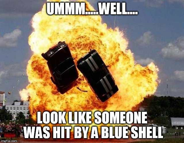 Unleash the power of the Blue Shell!  | UMMM.....WELL.... LOOK LIKE SOMEONE WAS HIT BY A BLUE SHELL | image tagged in cars,mario kart,explosions | made w/ Imgflip meme maker