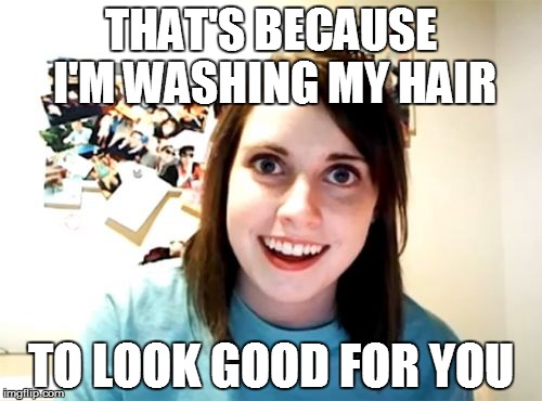 Overly Attached Girlfriend Meme | THAT'S BECAUSE I'M WASHING MY HAIR TO LOOK GOOD FOR YOU | image tagged in memes,overly attached girlfriend | made w/ Imgflip meme maker