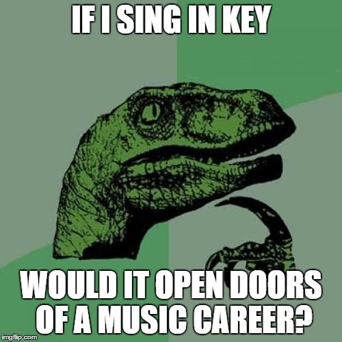Philosoraptor | IF I SING IN KEY WOULD IT OPEN DOORS OF A MUSIC CAREER? | image tagged in memes,philosoraptor | made w/ Imgflip meme maker