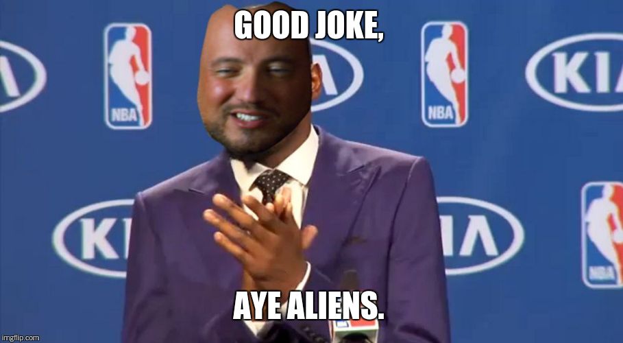 GOOD JOKE, AYE ALIENS. | made w/ Imgflip meme maker