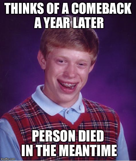Bad Luck Brian Meme | THINKS OF A COMEBACK A YEAR LATER PERSON DIED IN THE MEANTIME | image tagged in memes,bad luck brian | made w/ Imgflip meme maker
