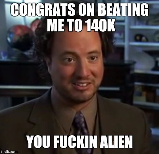 CONGRATS ON BEATING ME TO 140K YOU F**KIN ALIEN | made w/ Imgflip meme maker