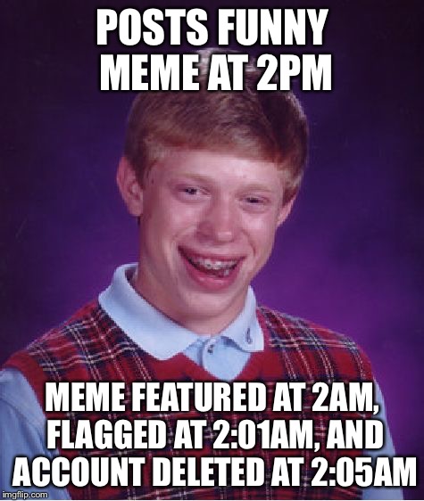 Bad Luck Brian | POSTS FUNNY MEME AT 2PM MEME FEATURED AT 2AM, FLAGGED AT 2:01AM, AND ACCOUNT DELETED AT 2:05AM | image tagged in memes,bad luck brian | made w/ Imgflip meme maker
