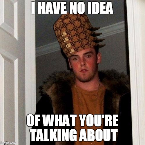 Scumbag Steve Meme | I HAVE NO IDEA OF WHAT YOU'RE TALKING ABOUT | image tagged in memes,scumbag steve,scumbag | made w/ Imgflip meme maker