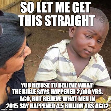 Third World Skeptical Kid Meme | SO LET ME GET THIS STRAIGHT YOU REFUSE TO BELIEVE WHAT THE BIBLE SAYS HAPPENED 2,000 YRS. AGO, BUT BELIEVE WHAT MEN IN 2015 SAY HAPPENED 4.5 | image tagged in memes,third world skeptical kid | made w/ Imgflip meme maker