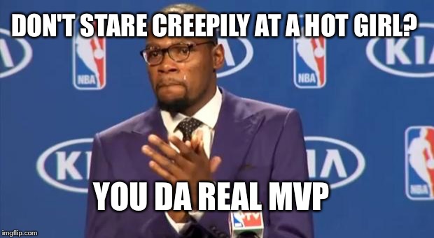 You The Real MVP Meme | DON'T STARE CREEPILY AT A HOT GIRL? YOU DA REAL MVP | image tagged in memes,you the real mvp | made w/ Imgflip meme maker