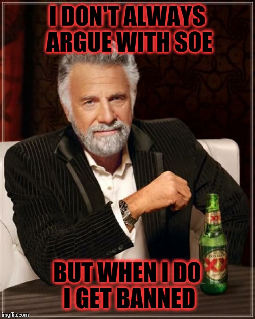 The Most Interesting Man In The World Meme | I DON'T ALWAYS ARGUE WITH SOE BUT WHEN I DO I GET BANNED | image tagged in memes,the most interesting man in the world,special,operations,equipment,troll | made w/ Imgflip meme maker
