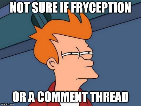 Futurama Fry Meme | NOT SURE IF FRYCEPTION OR A COMMENT THREAD | image tagged in memes,futurama fry | made w/ Imgflip meme maker