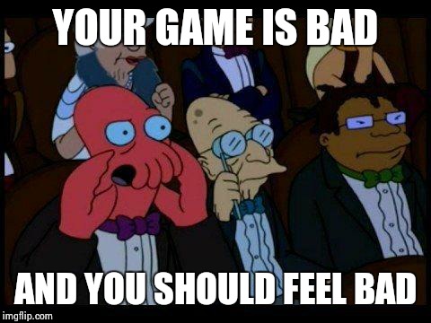 You Should Feel Bad Zoidberg | YOUR GAME IS BAD AND YOU SHOULD FEEL BAD | image tagged in memes,you should feel bad zoidberg | made w/ Imgflip meme maker
