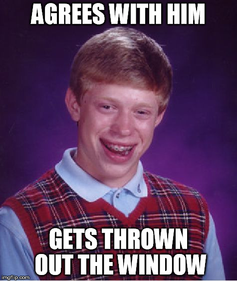 Bad Luck Brian Meme | AGREES WITH HIM GETS THROWN OUT THE WINDOW | image tagged in memes,bad luck brian | made w/ Imgflip meme maker