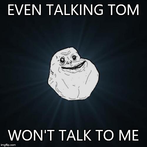 Forever Alone | EVEN TALKING TOM WON'T TALK TO ME | image tagged in memes,forever alone | made w/ Imgflip meme maker