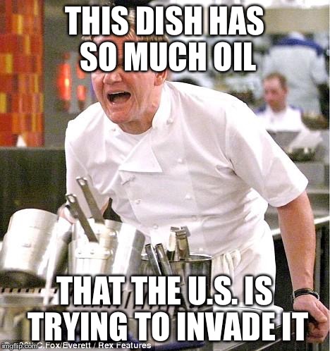 Chef Gordon Ramsay | THIS DISH HAS SO MUCH OIL THAT THE U.S. IS TRYING TO INVADE IT | image tagged in memes,chef gordon ramsay | made w/ Imgflip meme maker