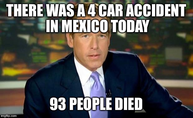 Brian Williams Was There Meme | THERE WAS A 4 CAR ACCIDENT IN MEXICO TODAY 93 PEOPLE DIED | image tagged in memes,brian williams was there | made w/ Imgflip meme maker