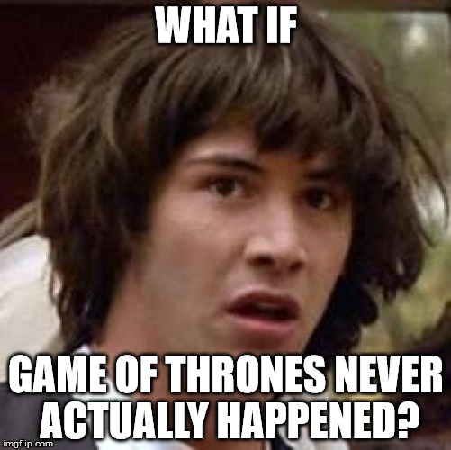 Conspiracy Keanu | WHAT IF GAME OF THRONES NEVER ACTUALLY HAPPENED? | image tagged in memes,conspiracy keanu | made w/ Imgflip meme maker
