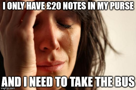 First World Problems | I ONLY HAVE £20 NOTES IN MY PURSE AND I NEED TO TAKE THE BUS | image tagged in memes,first world problems | made w/ Imgflip meme maker